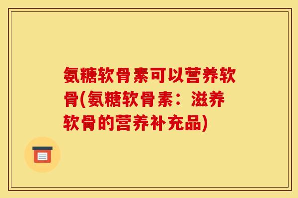 氨糖软骨素可以营养软骨(氨糖软骨素：滋养软骨的营养补充品)