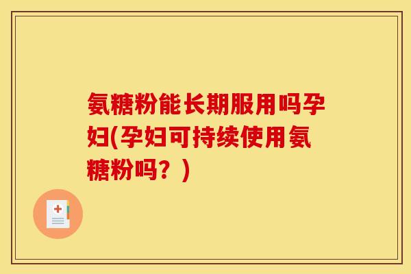 氨糖粉能长期服用吗孕妇(孕妇可持续使用氨糖粉吗？)