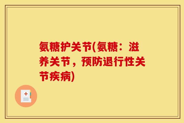 氨糖护关节(氨糖：滋养关节，预防退行性关节疾病)