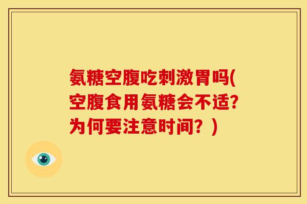 氨糖空腹吃刺激胃吗(空腹食用氨糖会不适？为何要注意时间？)