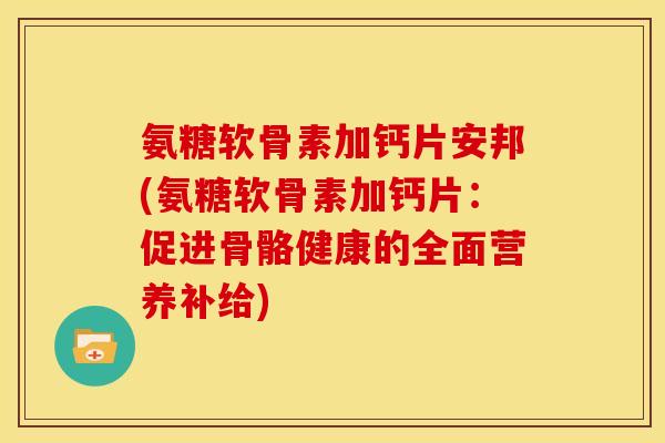 氨糖软骨素加钙片安邦(氨糖软骨素加钙片：促进骨骼健康的全面营养补给)