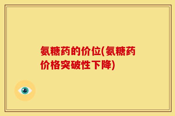 氨糖药的价位(氨糖药价格突破性下降)
