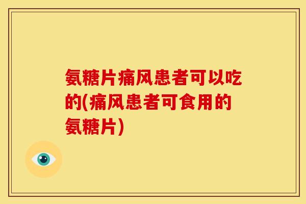 氨糖片痛风患者可以吃的(痛风患者可食用的氨糖片)