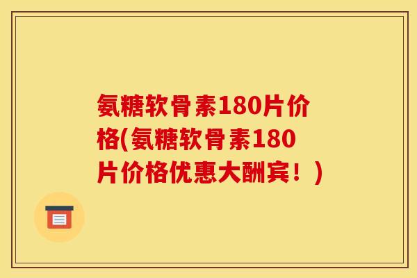 氨糖软骨素180片价格(氨糖软骨素180片价格优惠大酬宾！)