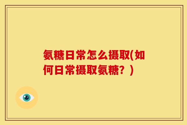 氨糖日常怎么摄取(如何日常摄取氨糖？)
