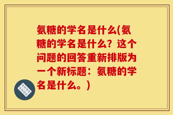氨糖的学名是什么(氨糖的学名是什么？这个问题的回答重新排版为一个新标题：氨糖的学名是什么。)