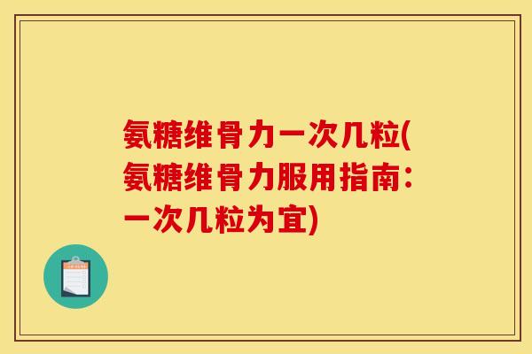 氨糖维骨力一次几粒(氨糖维骨力服用指南：一次几粒为宜)