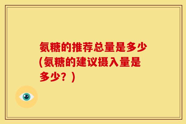 氨糖的推荐总量是多少(氨糖的建议摄入量是多少？)