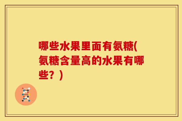 哪些水果里面有氨糖(氨糖含量高的水果有哪些？)