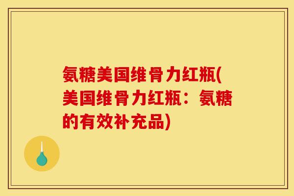 氨糖美国维骨力红瓶(美国维骨力红瓶：氨糖的有效补充品)