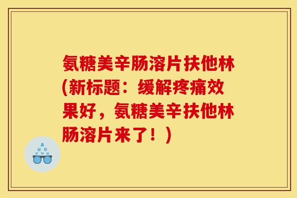 氨糖美辛肠溶片扶他林(新标题：缓解疼痛效果好，氨糖美辛扶他林肠溶片来了！)
