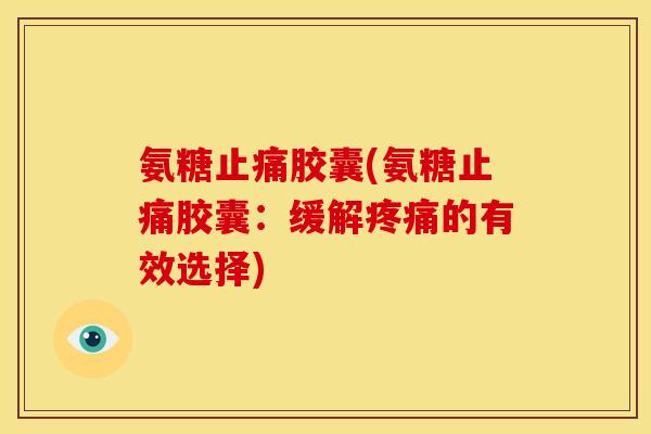 氨糖止痛胶囊(氨糖止痛胶囊：缓解疼痛的有效选择)