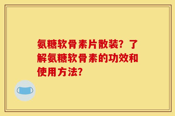 氨糖软骨素片散装？了解氨糖软骨素的功效和使用方法？
