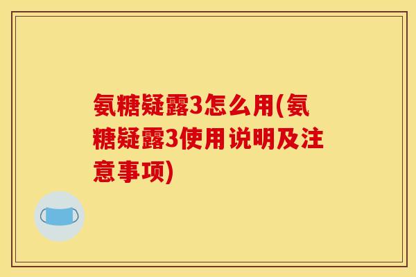 氨糖疑露3怎么用(氨糖疑露3使用说明及注意事项)