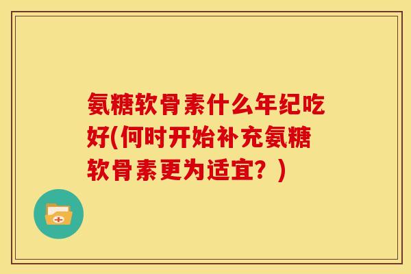氨糖软骨素什么年纪吃好(何时开始补充氨糖软骨素更为适宜？)