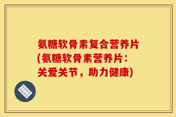 氨糖软骨素复合营养片(氨糖软骨素营养片：关爱关节，助力健康)
