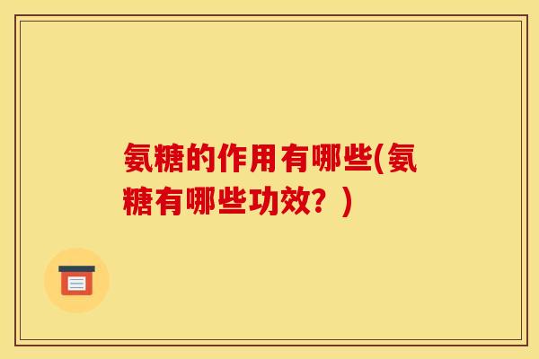 氨糖的作用有哪些(氨糖有哪些功效？)