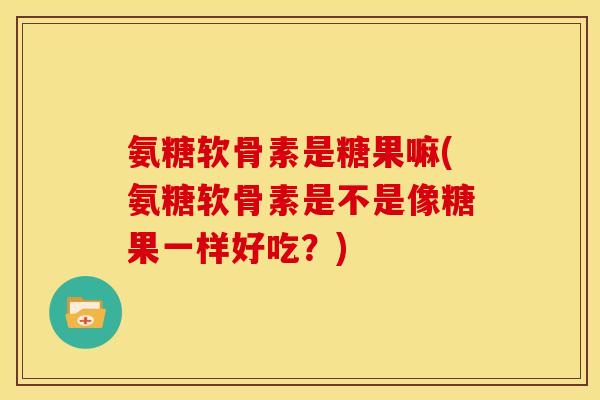 氨糖软骨素是糖果嘛(氨糖软骨素是不是像糖果一样好吃？)