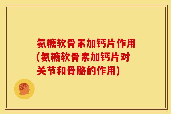 氨糖软骨素加钙片作用(氨糖软骨素加钙片对关节和骨骼的作用)