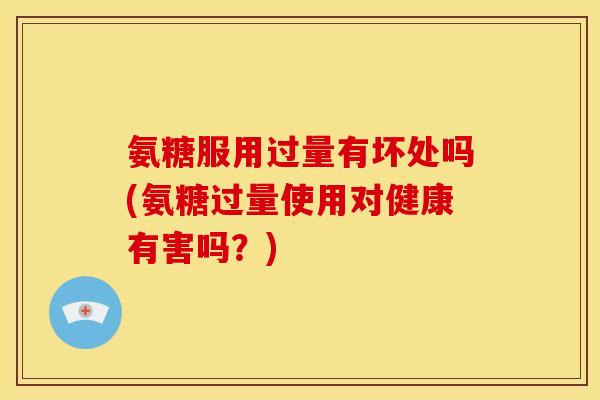氨糖服用过量有坏处吗(氨糖过量使用对健康有害吗？)