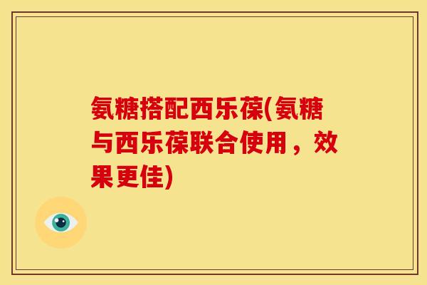 氨糖搭配西乐葆(氨糖与西乐葆联合使用，效果更佳)
