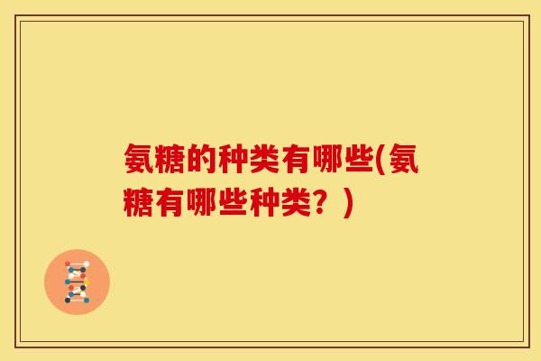 氨糖的种类有哪些(氨糖有哪些种类？)