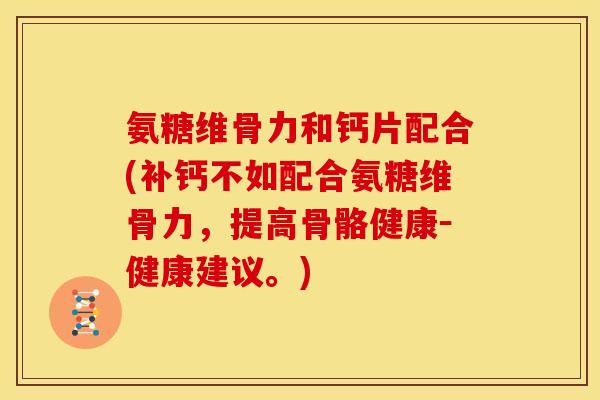 氨糖维骨力和钙片配合(补钙不如配合氨糖维骨力，提高骨骼健康－健康建议。)