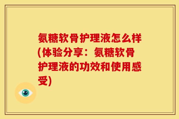 氨糖软骨护理液怎么样(体验分享：氨糖软骨护理液的功效和使用感受)