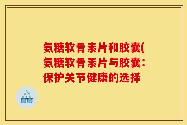 氨糖软骨素片和胶囊(氨糖软骨素片与胶囊：保护关节健康的选择
