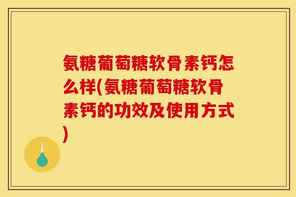 氨糖葡萄糖软骨素钙怎么样(氨糖葡萄糖软骨素钙的功效及使用方式)