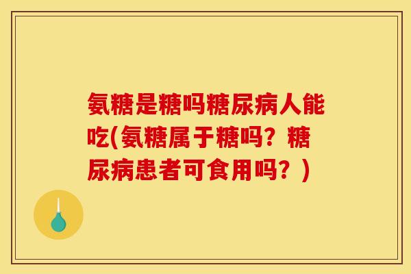 氨糖是糖吗糖尿病人能吃(氨糖属于糖吗？糖尿病患者可食用吗？)
