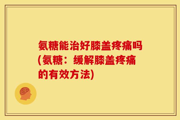 氨糖能治好膝盖疼痛吗(氨糖：缓解膝盖疼痛的有效方法)