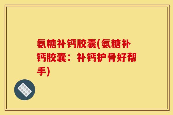 氨糖补钙胶囊(氨糖补钙胶囊：补钙护骨好帮手)