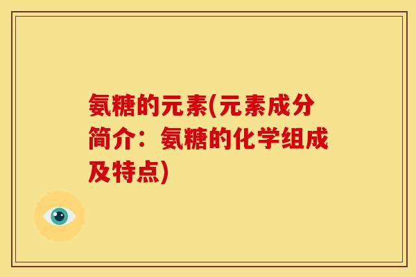 氨糖的元素(元素成分简介：氨糖的化学组成及特点)