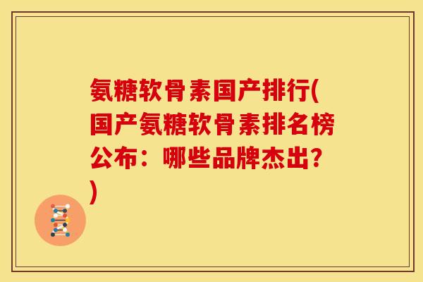 氨糖软骨素国产排行(国产氨糖软骨素排名榜公布：哪些品牌杰出？)