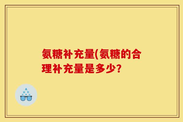氨糖补充量(氨糖的合理补充量是多少？