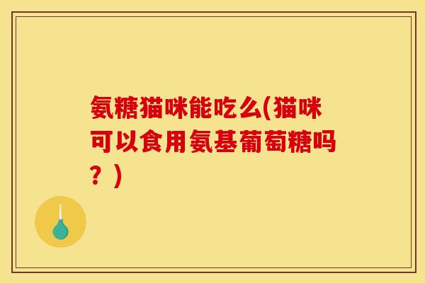 氨糖猫咪能吃么(猫咪可以食用氨基葡萄糖吗？)