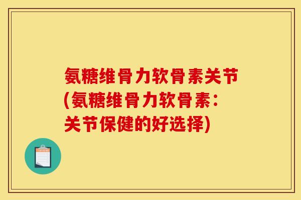氨糖维骨力软骨素关节(氨糖维骨力软骨素：关节保健的好选择)