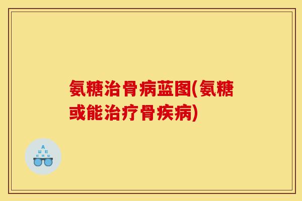 氨糖治骨病蓝图(氨糖或能治疗骨疾病)