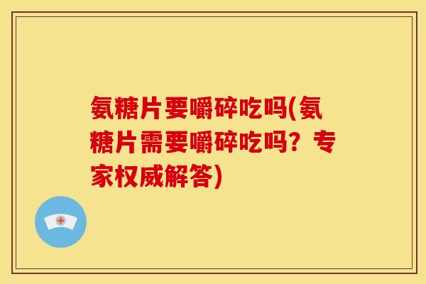 氨糖片要嚼碎吃吗(氨糖片需要嚼碎吃吗？专家权威解答)