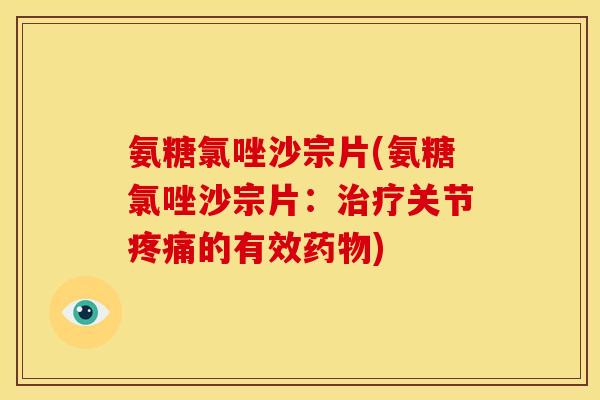 氨糖氯唑沙宗片(氨糖氯唑沙宗片：治疗关节疼痛的有效药物)
