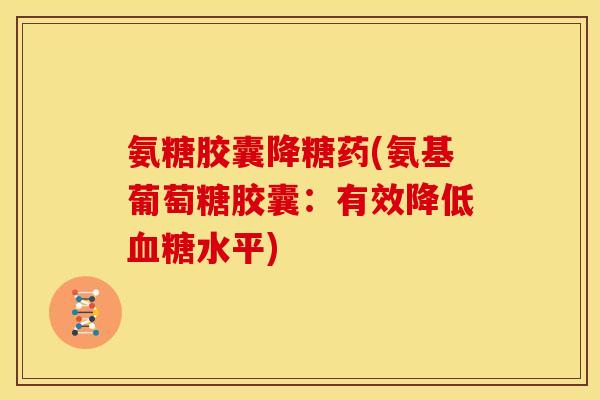 氨糖胶囊降糖药(氨基葡萄糖胶囊：有效降低血糖水平)