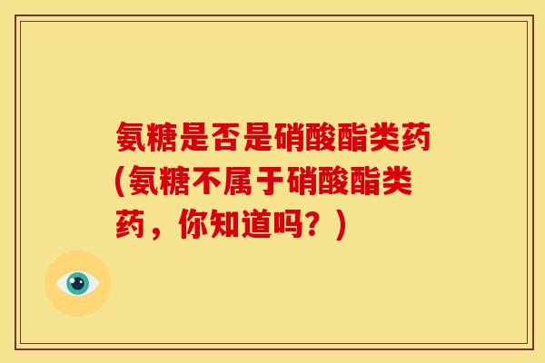 氨糖是否是硝酸酯类药(氨糖不属于硝酸酯类药，你知道吗？)