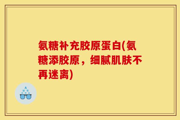 氨糖补充胶原蛋白(氨糖添胶原，细腻肌肤不再迷离)
