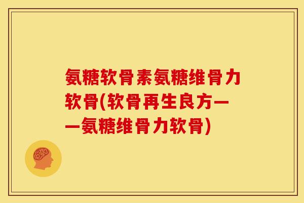 氨糖软骨素氨糖维骨力软骨(软骨再生良方——氨糖维骨力软骨)