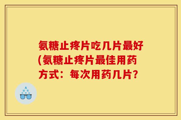 氨糖止疼片吃几片最好(氨糖止疼片最佳用药方式：每次用药几片？