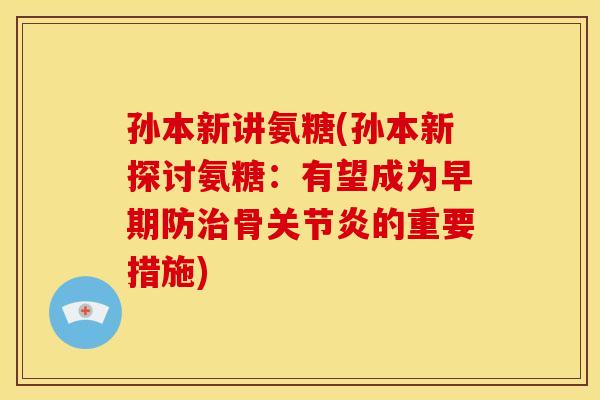 孙本新讲氨糖(孙本新探讨氨糖：有望成为早期防治骨关节炎的重要措施)