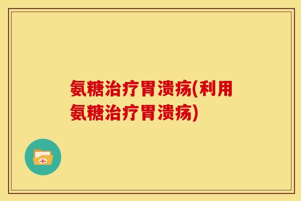 氨糖治疗胃溃疡(利用氨糖治疗胃溃疡)