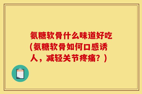 氨糖软骨什么味道好吃(氨糖软骨如何口感诱人，减轻关节疼痛？)