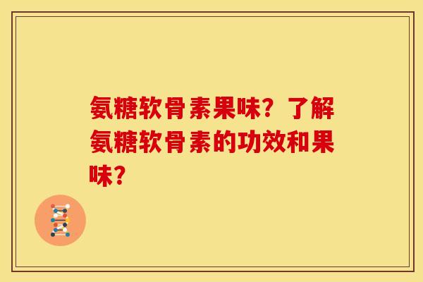 氨糖软骨素果味？了解氨糖软骨素的功效和果味？